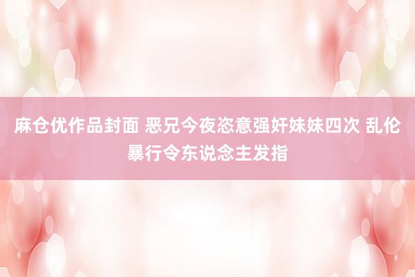 麻仓优作品封面 恶兄今夜恣意强奸妹妹四次 乱伦暴行令东说念主发指