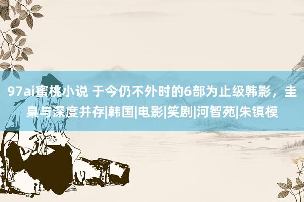 97ai蜜桃小说 于今仍不外时的6部为止级韩影，圭臬与深度并存|韩国|电影|笑剧|河智苑|朱镇模