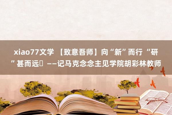 xiao77文学 【致意吾师】向“新”而行 “研”甚而远​——记马克念念主见学院胡彩林教师