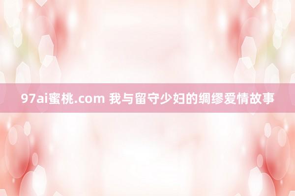97ai蜜桃.com 我与留守少妇的绸缪爱情故事