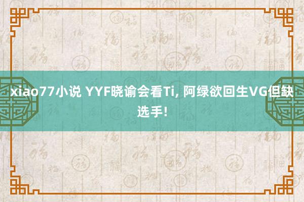 xiao77小说 YYF晓谕会看Ti， 阿绿欲回生VG但缺选手!