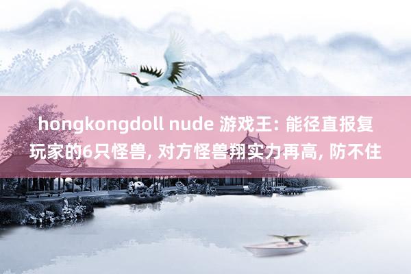 hongkongdoll nude 游戏王: 能径直报复玩家的6只怪兽， 对方怪兽翔实力再高， 防不住