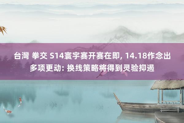 台灣 拳交 S14寰宇赛开赛在即， 14.18作念出多项更动: 换线策略将得到灵验抑遏