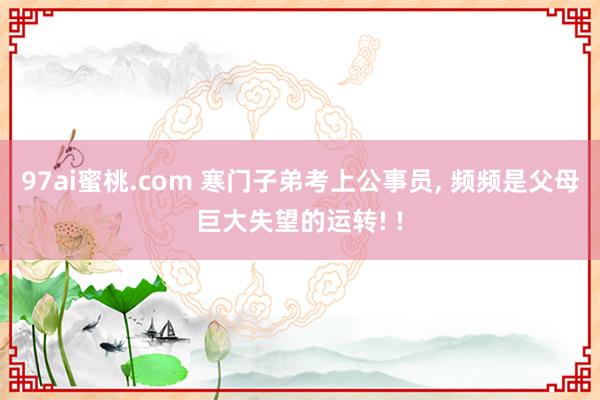 97ai蜜桃.com 寒门子弟考上公事员， 频频是父母巨大失望的运转! !