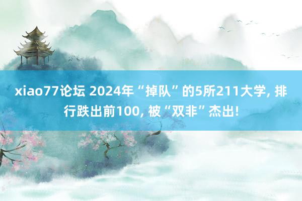 xiao77论坛 2024年“掉队”的5所211大学， 排行跌出前100， 被“双非”杰出!