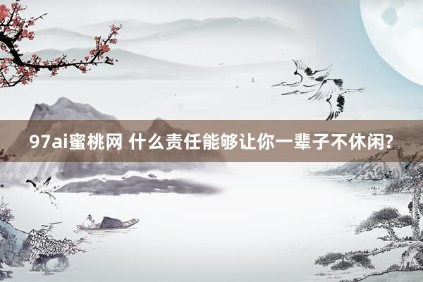 97ai蜜桃网 什么责任能够让你一辈子不休闲?
