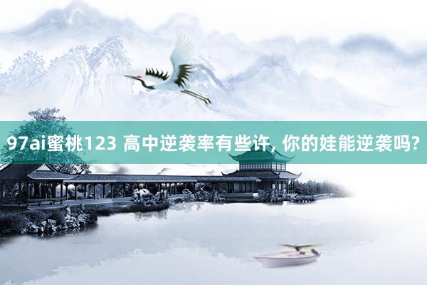 97ai蜜桃123 高中逆袭率有些许， 你的娃能逆袭吗?