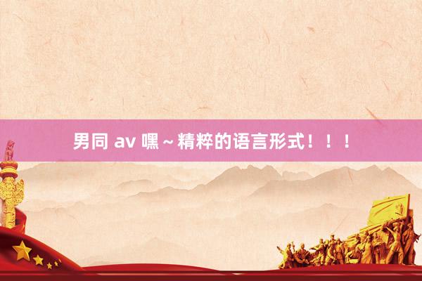 男同 av 嘿～精粹的语言形式！！！