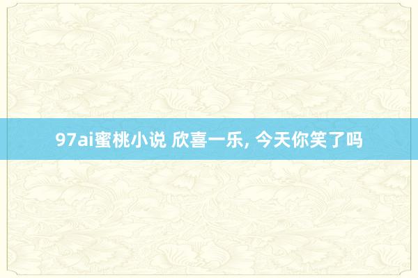 97ai蜜桃小说 欣喜一乐， 今天你笑了吗
