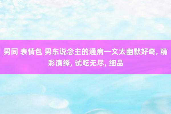 男同 表情包 男东说念主的通病一文太幽默好奇， 精彩演绎， 试吃无尽， 细品