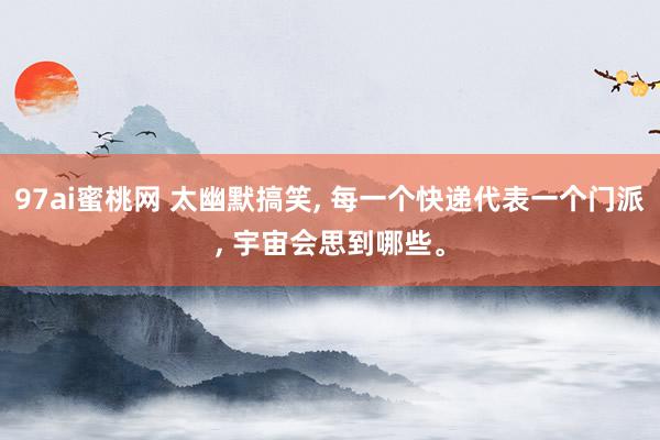 97ai蜜桃网 太幽默搞笑， 每一个快递代表一个门派， 宇宙会思到哪些。
