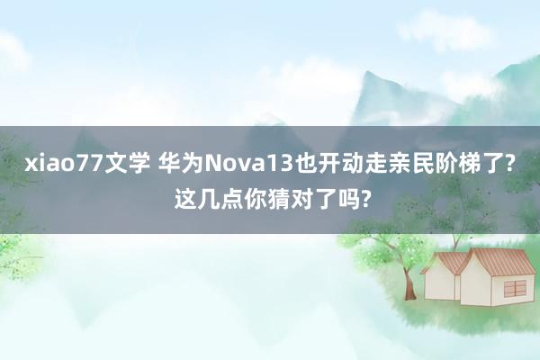xiao77文学 华为Nova13也开动走亲民阶梯了? 这几点你猜对了吗?