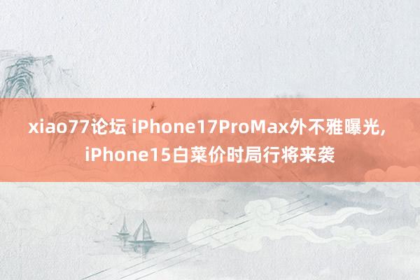 xiao77论坛 iPhone17ProMax外不雅曝光， iPhone15白菜价时局行将来袭