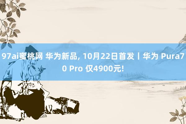 97ai蜜桃网 华为新品， 10月22日首发丨华为 Pura70 Pro 仅4900元!