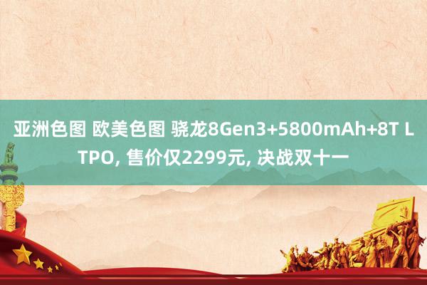 亚洲色图 欧美色图 骁龙8Gen3+5800mAh+8T LTPO， 售价仅2299元， 决战双十一