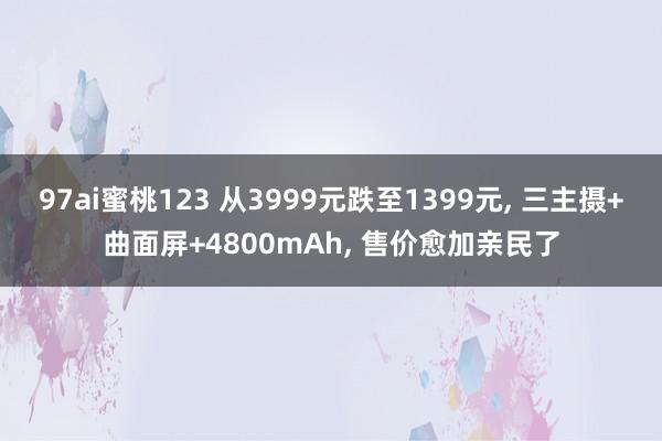 97ai蜜桃123 从3999元跌至1399元， 三主摄+曲面屏+4800mAh， 售价愈加亲民了