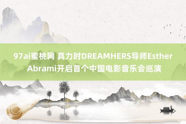 97ai蜜桃网 真力时DREAMHERS导师Esther Abrami开启首个中国电影音乐会巡演