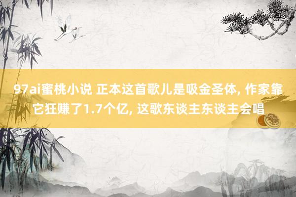 97ai蜜桃小说 正本这首歌儿是吸金圣体， 作家靠它狂赚了1.7个亿， 这歌东谈主东谈主会唱