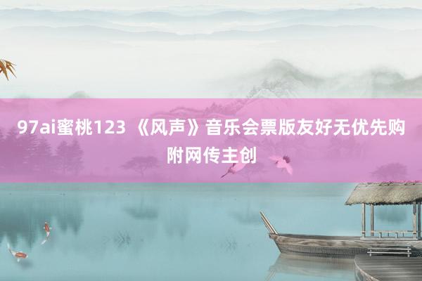 97ai蜜桃123 《风声》音乐会票版友好无优先购附网传主创