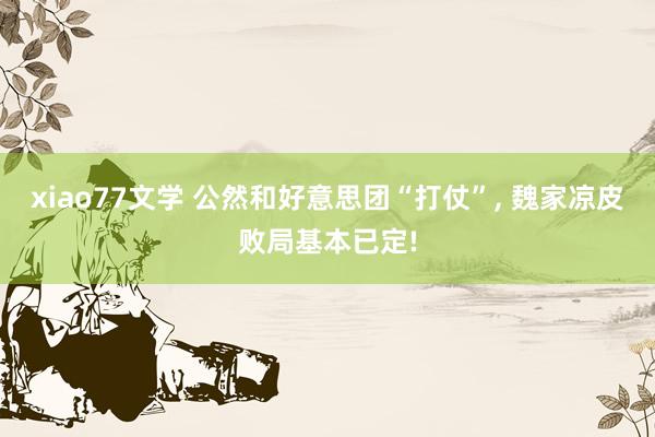 xiao77文学 公然和好意思团“打仗”， 魏家凉皮败局基本已定!