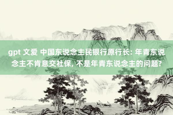 gpt 文爱 中国东说念主民银行原行长: 年青东说念主不肯意交社保， 不是年青东说念主的问题?