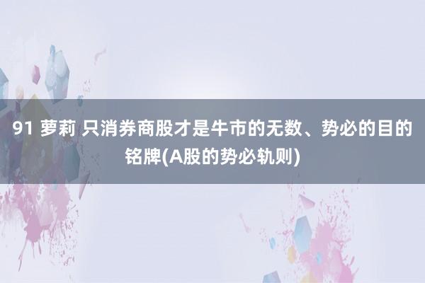 91 萝莉 只消券商股才是牛市的无数、势必的目的铭牌(A股的势必轨则)