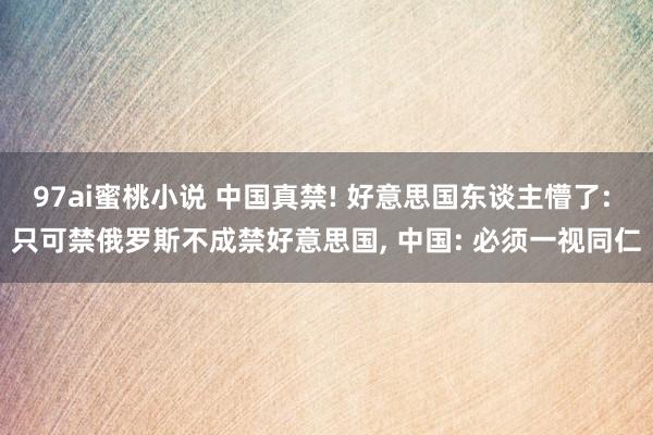 97ai蜜桃小说 中国真禁! 好意思国东谈主懵了: 只可禁俄罗斯不成禁好意思国， 中国: 必须一视同仁