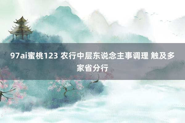 97ai蜜桃123 农行中层东说念主事调理 触及多家省分行