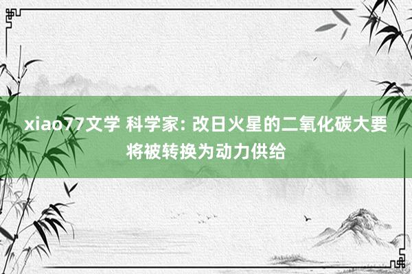 xiao77文学 科学家: 改日火星的二氧化碳大要将被转换为动力供给