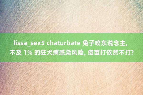 lissa_sex5 chaturbate 兔子咬东说念主， 不及 1% 的狂犬病感染风险， 疫苗打依然不打?