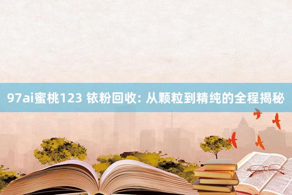 97ai蜜桃123 铱粉回收: 从颗粒到精纯的全程揭秘