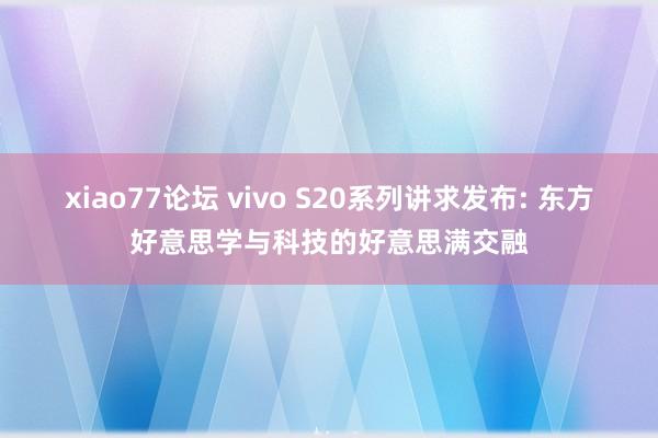 xiao77论坛 vivo S20系列讲求发布: 东方好意思学与科技的好意思满交融