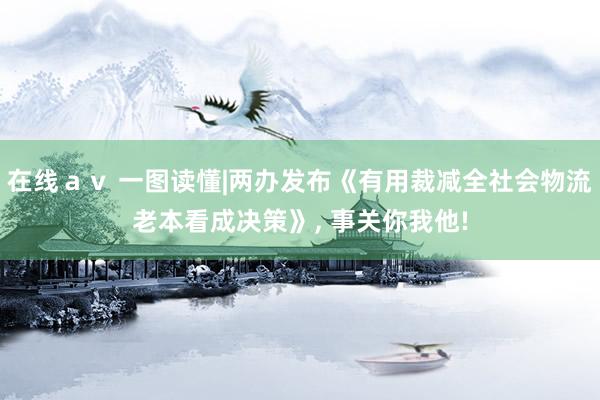 在线ａｖ 一图读懂|两办发布《有用裁减全社会物流老本看成决策》， 事关你我他!