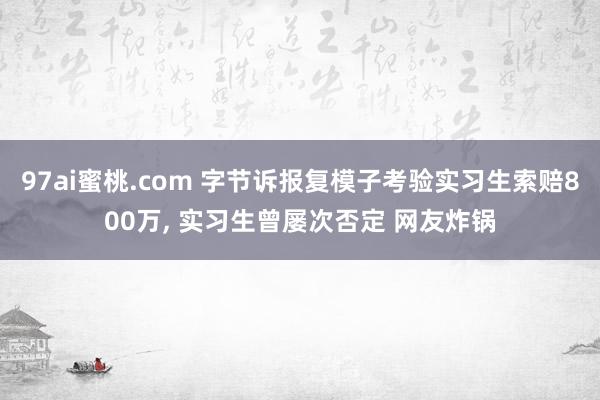97ai蜜桃.com 字节诉报复模子考验实习生索赔800万， 实习生曾屡次否定 网友炸锅