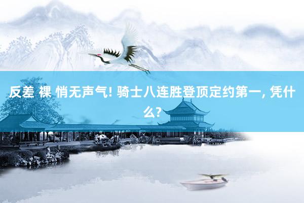 反差 裸 悄无声气! 骑士八连胜登顶定约第一， 凭什么?