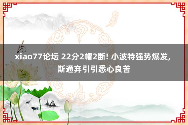xiao77论坛 22分2帽2断! 小波特强势爆发， 斯通弃引引悉心良苦
