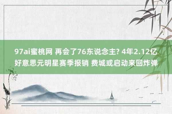 97ai蜜桃网 再会了76东说念主? 4年2.12亿好意思元明星赛季报销 费城或启动来回炸弹