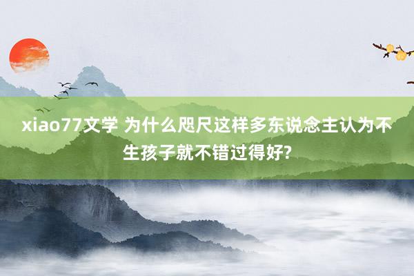 xiao77文学 为什么咫尺这样多东说念主认为不生孩子就不错过得好?