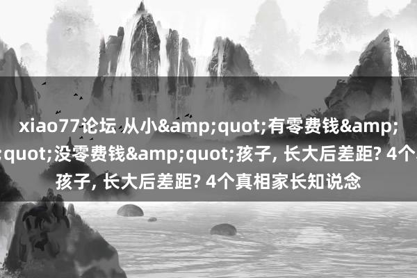 xiao77论坛 从小&quot;有零费钱&quot;和&quot;没零费钱&quot;孩子， 长大后差距? 4个真相家长知说念