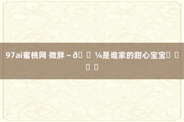 97ai蜜桃网 微胖～🍼是谁家的甜心宝宝⟢⋆♡̴