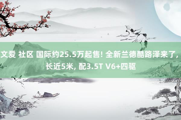 文爱 社区 国际约25.5万起售! 全新兰德酷路泽来了， 长近5米， 配3.5T V6+四驱