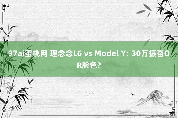 97ai蜜桃网 理念念L6 vs Model Y: 30万振奋OR脸色?