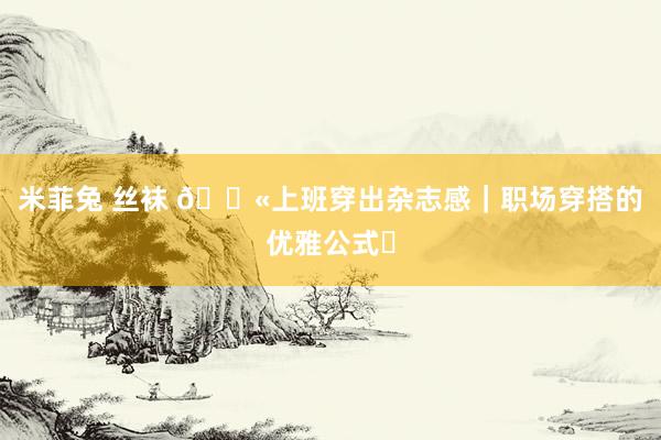 米菲兔 丝袜 💫上班穿出杂志感｜职场穿搭的优雅公式✨