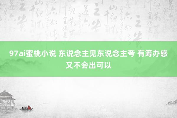 97ai蜜桃小说 东说念主见东说念主夸 有筹办感又不会出可以