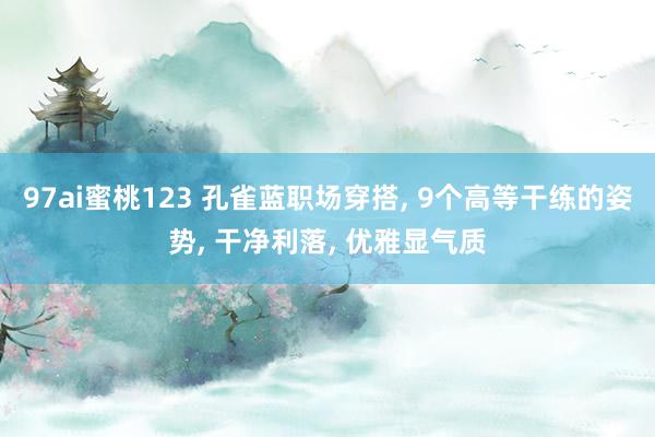 97ai蜜桃123 孔雀蓝职场穿搭， 9个高等干练的姿势， 干净利落， 优雅显气质