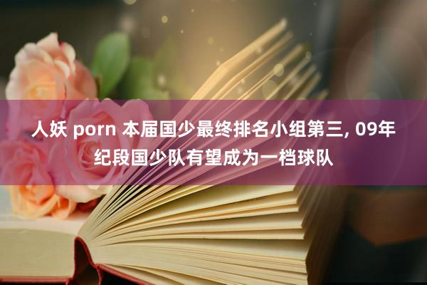 人妖 porn 本届国少最终排名小组第三， 09年纪段国少队有望成为一档球队
