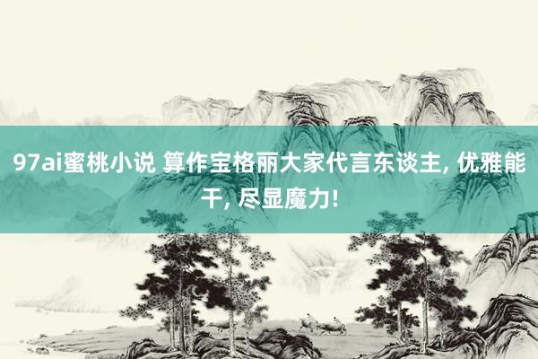 97ai蜜桃小说 算作宝格丽大家代言东谈主， 优雅能干， 尽显魔力!