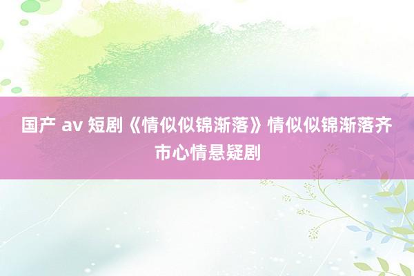 国产 av 短剧《情似似锦渐落》情似似锦渐落齐市心情悬疑剧