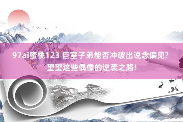 97ai蜜桃123 巨室子弟能否冲破出说念偏见? 望望这些偶像的逆袭之路!
