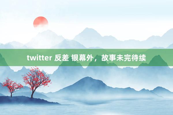 twitter 反差 银幕外，故事未完待续